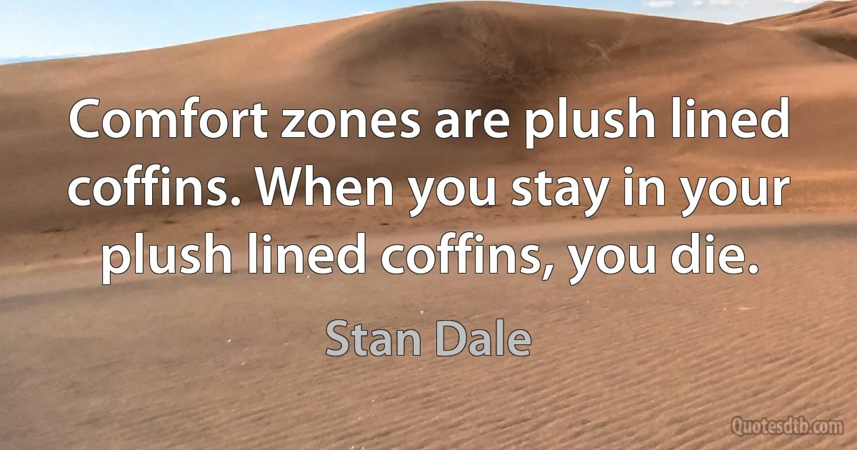 Comfort zones are plush lined coffins. When you stay in your plush lined coffins, you die. (Stan Dale)