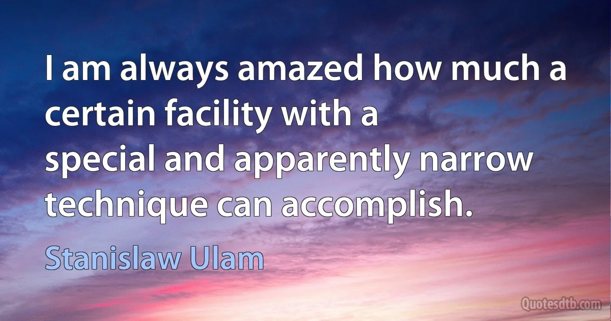 I am always amazed how much a certain facility with a special and apparently narrow technique can accomplish. (Stanislaw Ulam)