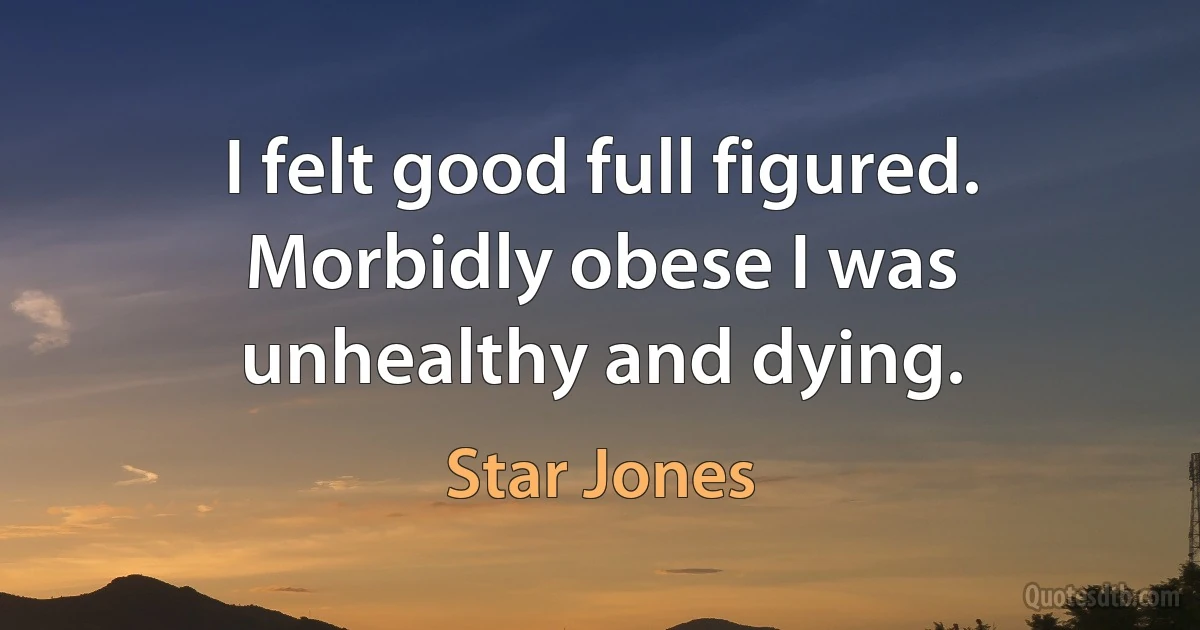 I felt good full figured. Morbidly obese I was unhealthy and dying. (Star Jones)