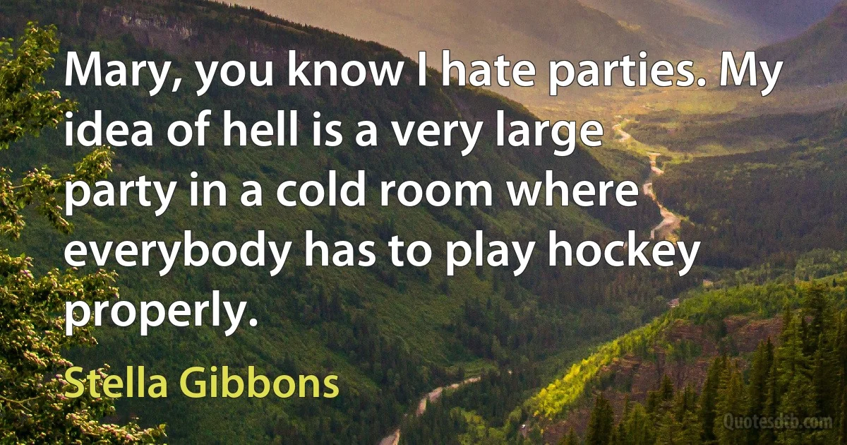 Mary, you know I hate parties. My idea of hell is a very large party in a cold room where everybody has to play hockey properly. (Stella Gibbons)