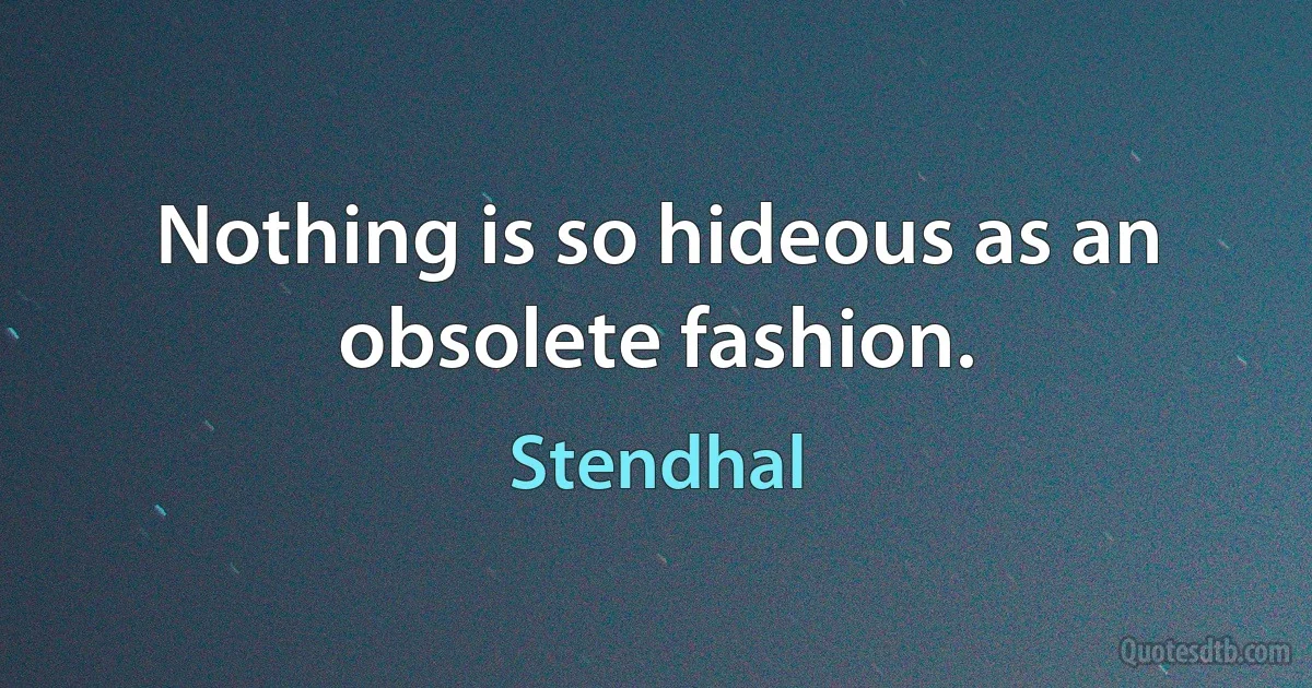 Nothing is so hideous as an obsolete fashion. (Stendhal)