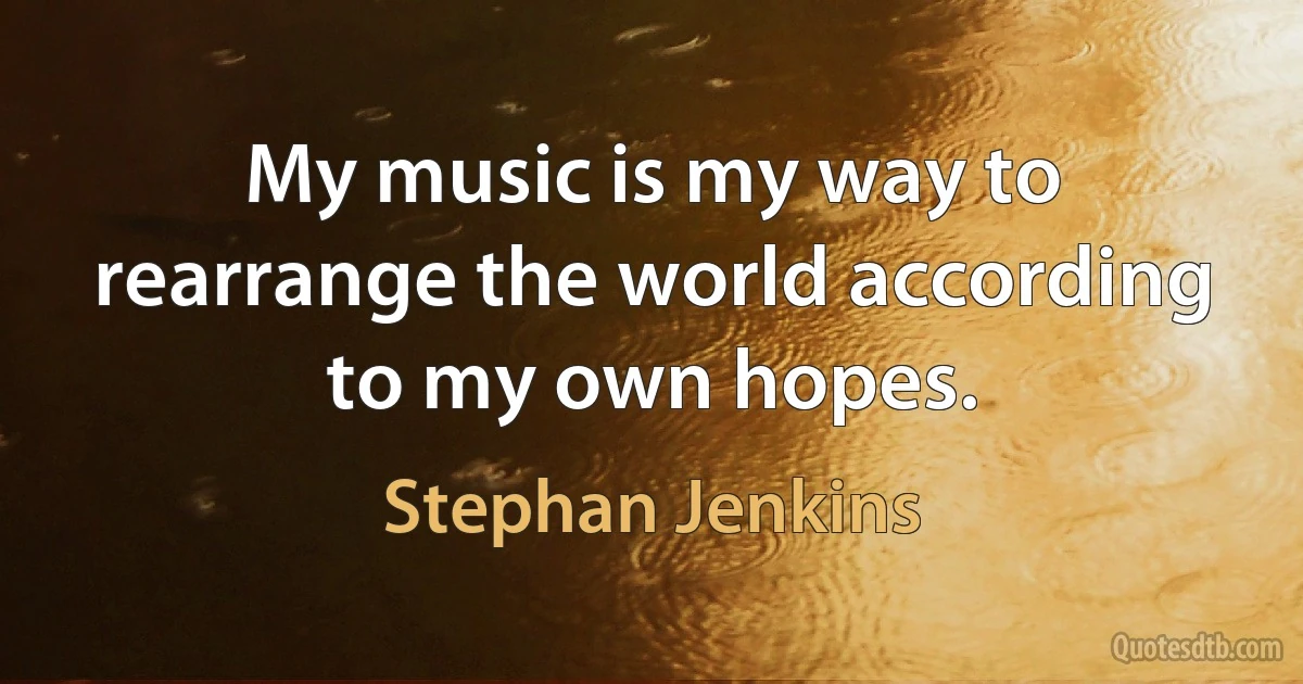 My music is my way to rearrange the world according to my own hopes. (Stephan Jenkins)