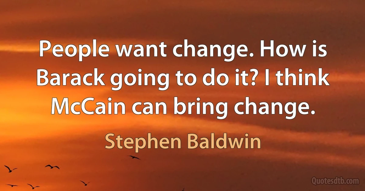 People want change. How is Barack going to do it? I think McCain can bring change. (Stephen Baldwin)