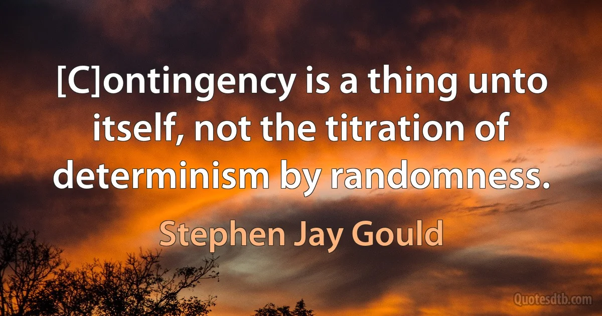 [C]ontingency is a thing unto itself, not the titration of determinism by randomness. (Stephen Jay Gould)