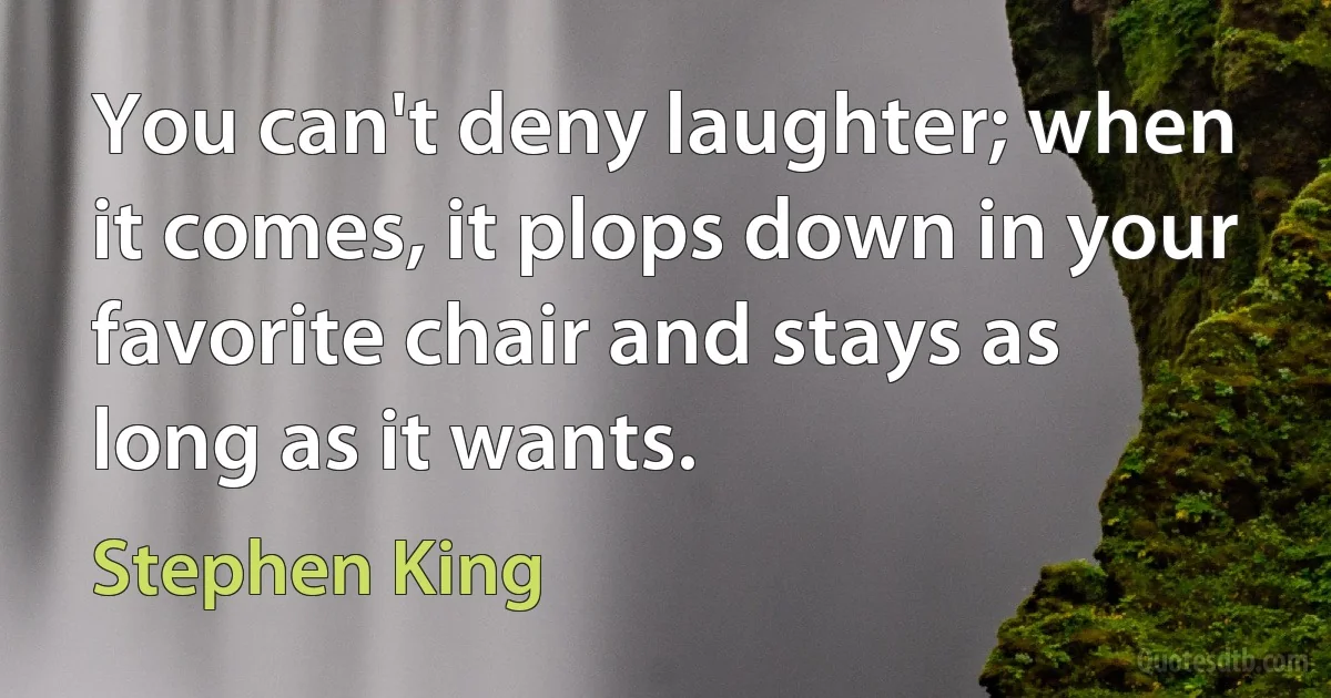 You can't deny laughter; when it comes, it plops down in your favorite chair and stays as long as it wants. (Stephen King)