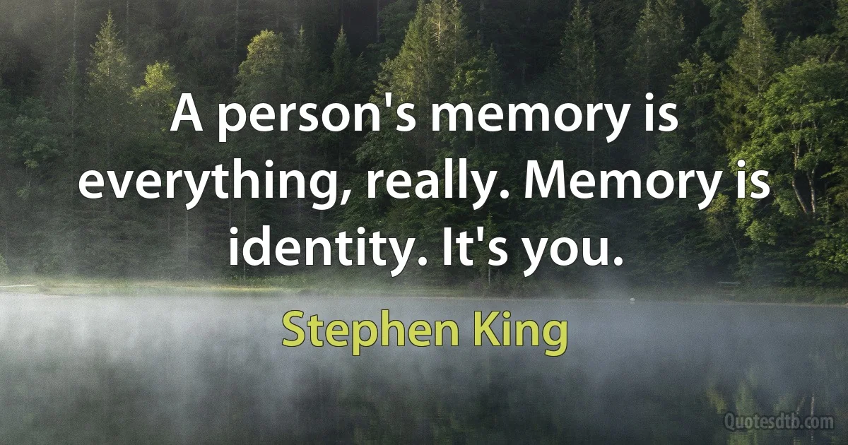 A person's memory is everything, really. Memory is identity. It's you. (Stephen King)