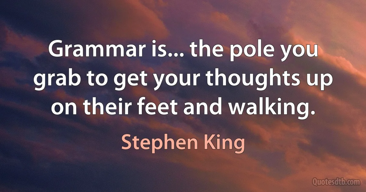 Grammar is... the pole you grab to get your thoughts up on their feet and walking. (Stephen King)