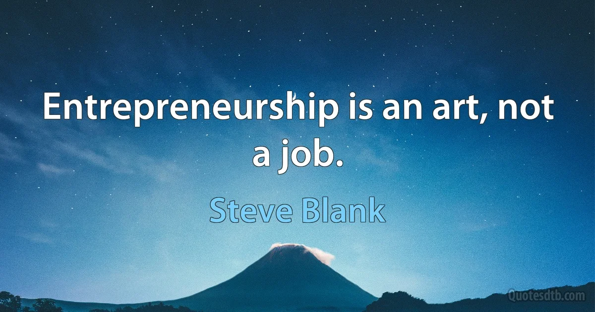 Entrepreneurship is an art, not a job. (Steve Blank)