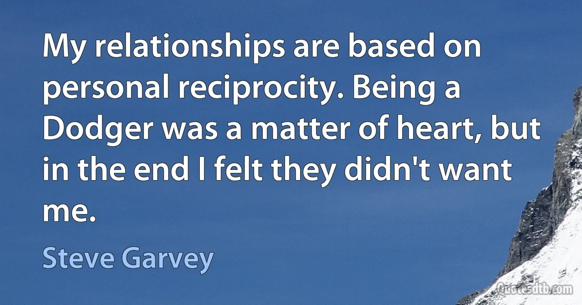 My relationships are based on personal reciprocity. Being a Dodger was a matter of heart, but in the end I felt they didn't want me. (Steve Garvey)