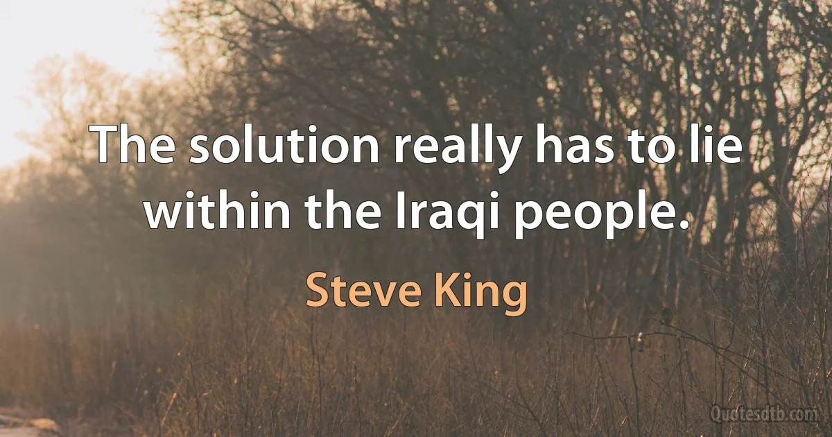 The solution really has to lie within the Iraqi people. (Steve King)