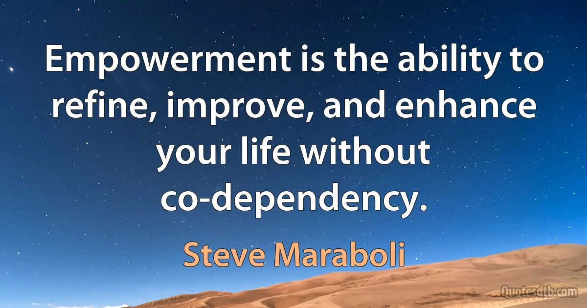 Empowerment is the ability to refine, improve, and enhance your life without co-dependency. (Steve Maraboli)