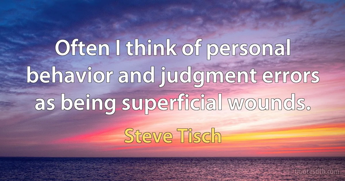 Often I think of personal behavior and judgment errors as being superficial wounds. (Steve Tisch)