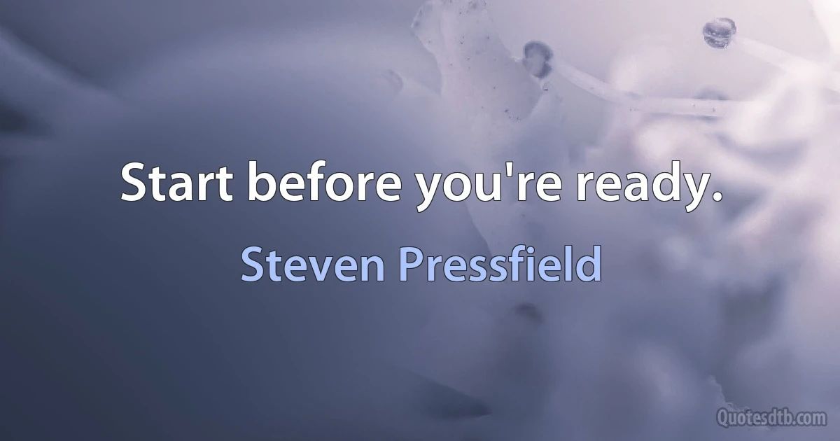 Start before you're ready. (Steven Pressfield)