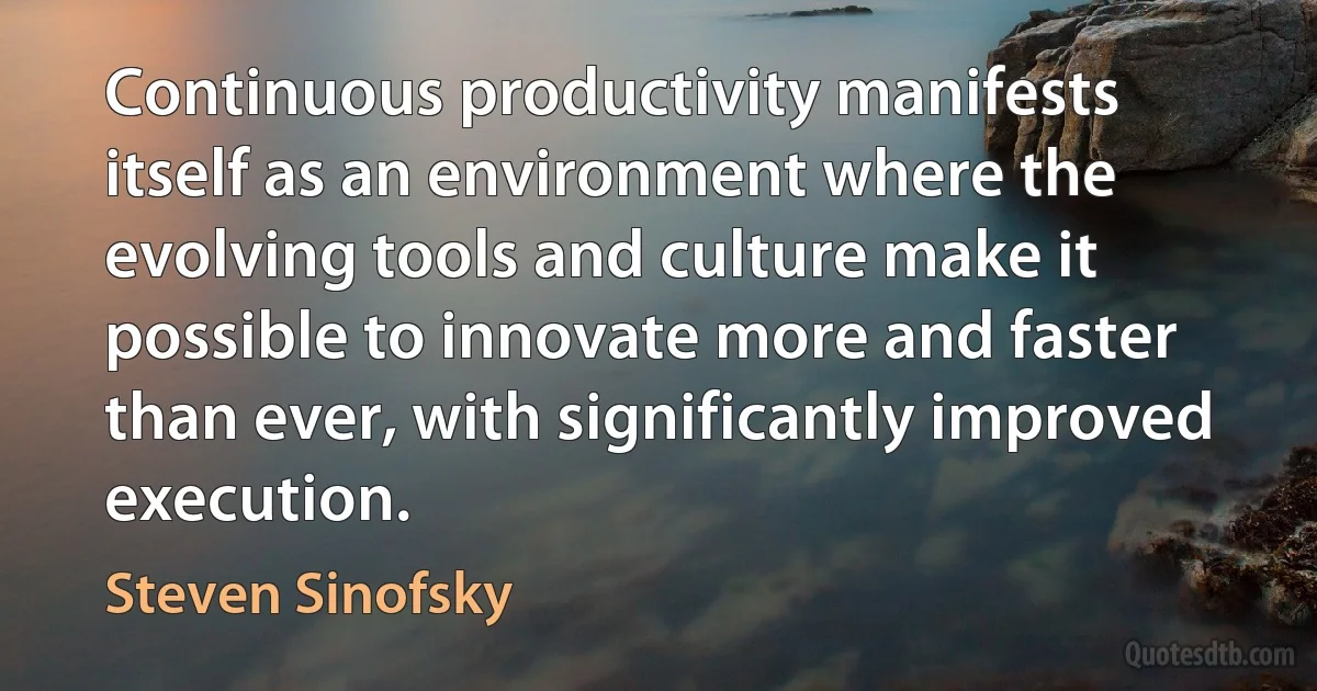 Continuous productivity manifests itself as an environment where the evolving tools and culture make it possible to innovate more and faster than ever, with significantly improved execution. (Steven Sinofsky)