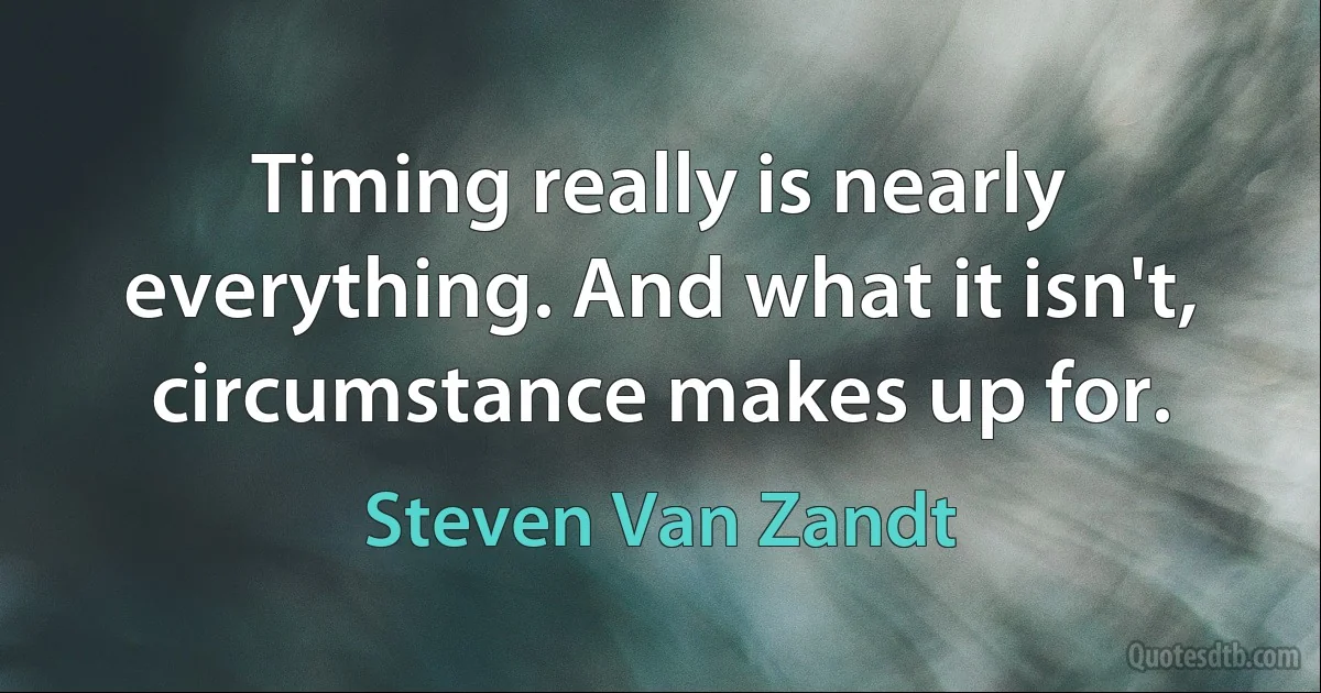 Timing really is nearly everything. And what it isn't, circumstance makes up for. (Steven Van Zandt)