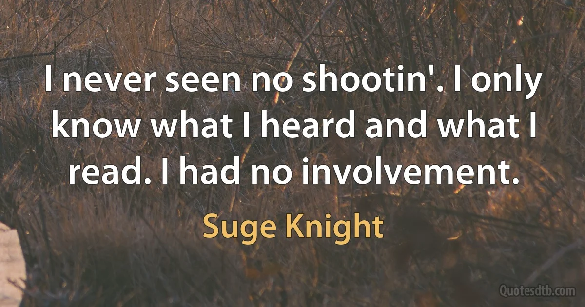 I never seen no shootin'. I only know what I heard and what I read. I had no involvement. (Suge Knight)