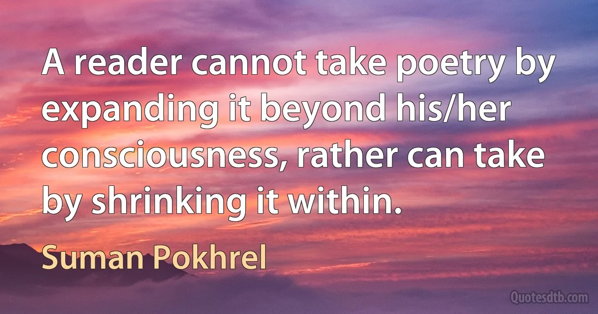 A reader cannot take poetry by expanding it beyond his/her consciousness, rather can take by shrinking it within. (Suman Pokhrel)