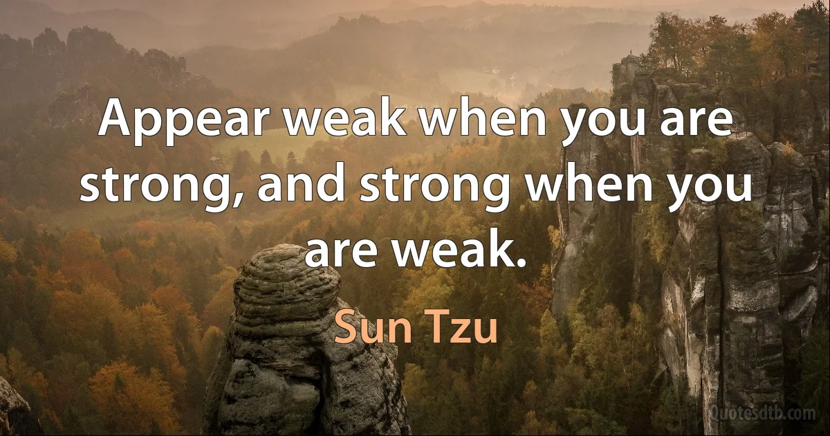 Appear weak when you are strong, and strong when you are weak. (Sun Tzu)