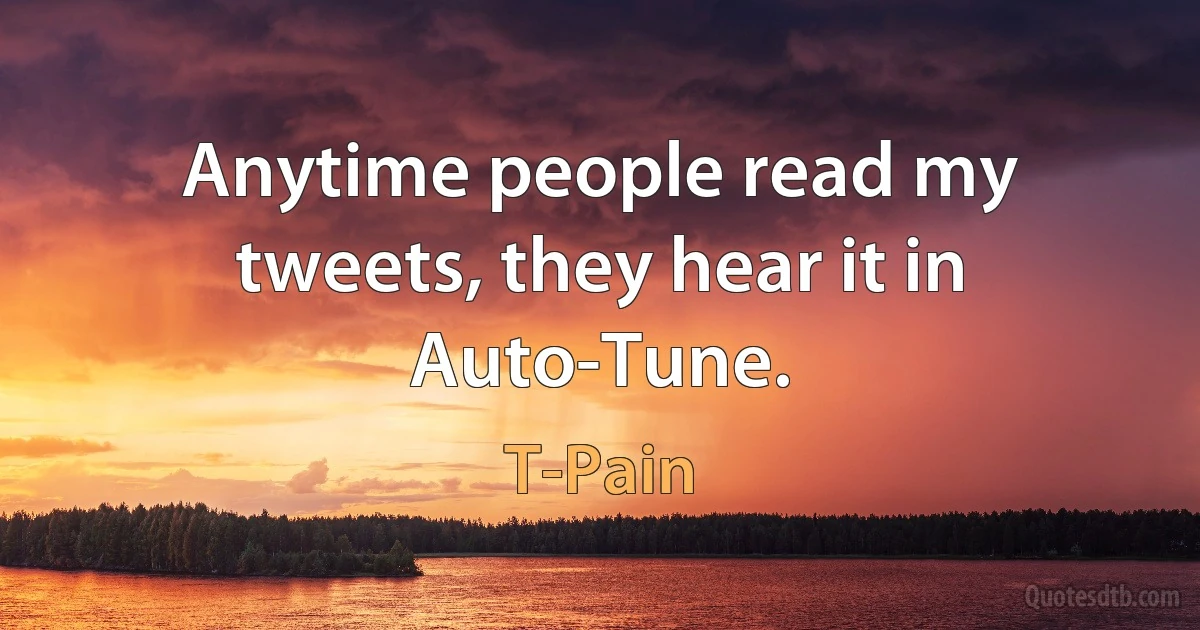 Anytime people read my tweets, they hear it in Auto-Tune. (T-Pain)