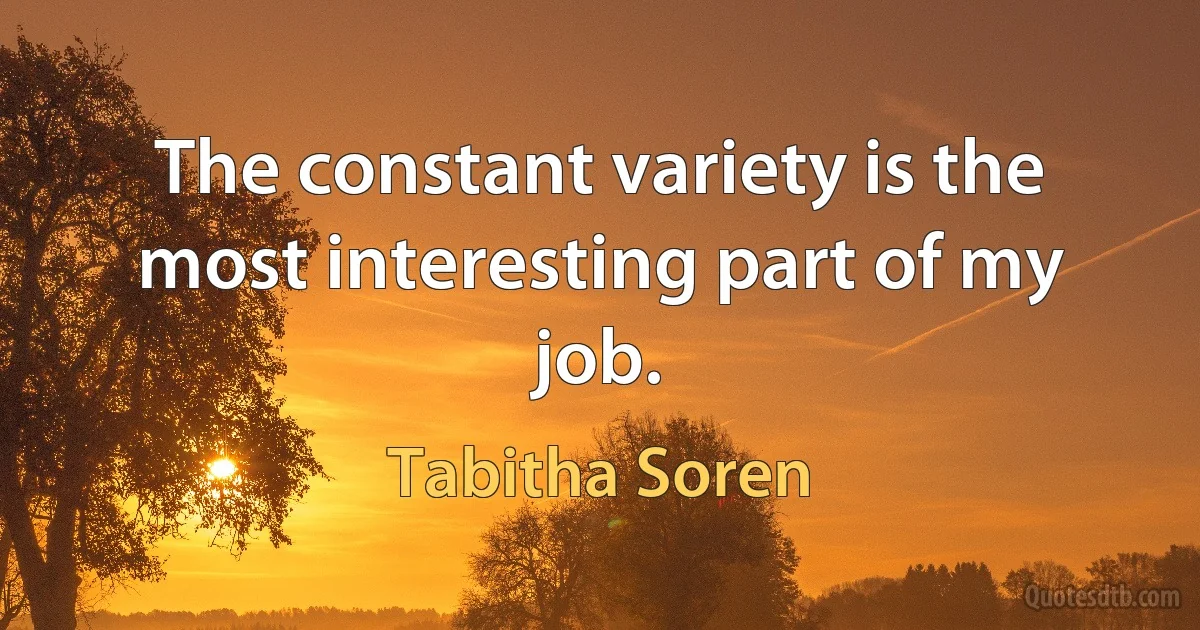 The constant variety is the most interesting part of my job. (Tabitha Soren)