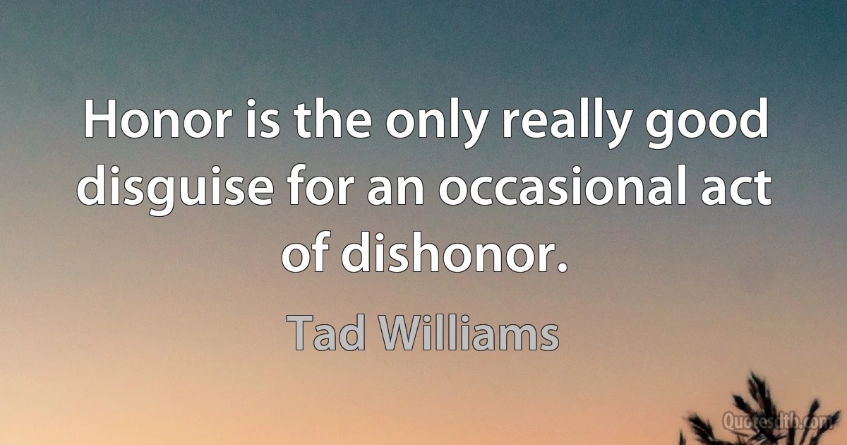 Honor is the only really good disguise for an occasional act of dishonor. (Tad Williams)