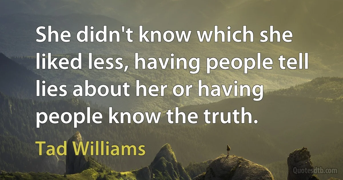 She didn't know which she liked less, having people tell lies about her or having people know the truth. (Tad Williams)