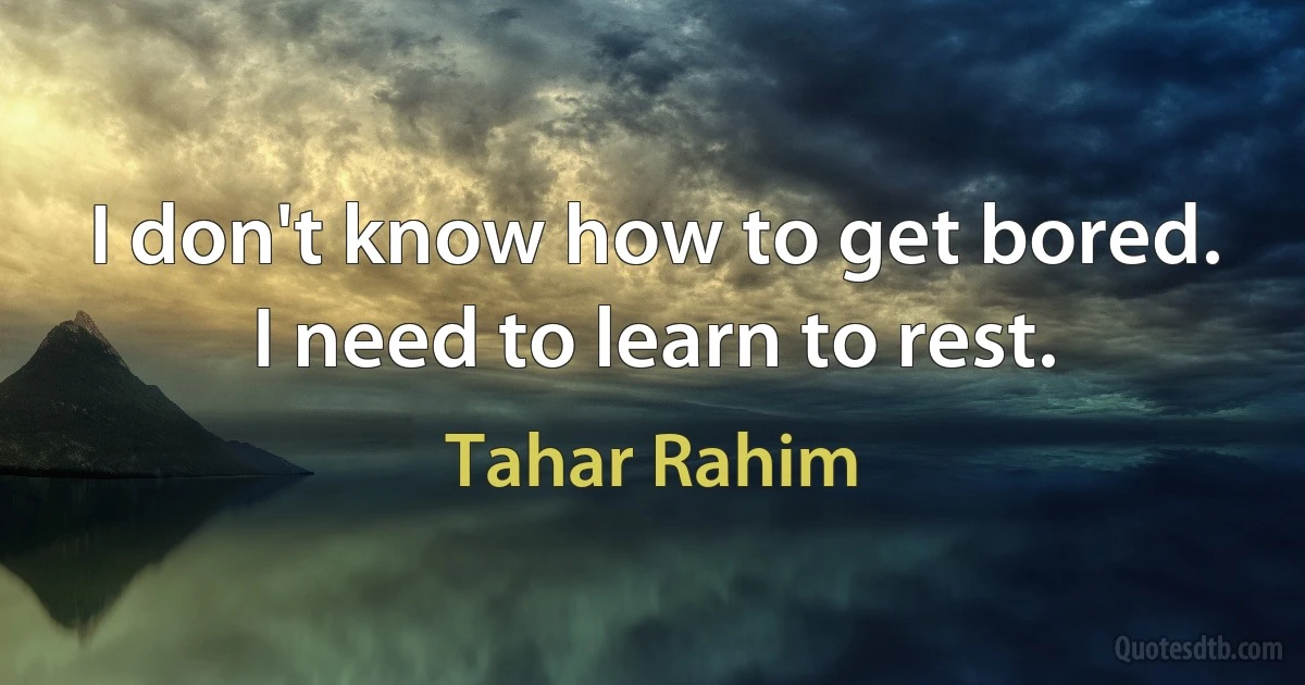 I don't know how to get bored. I need to learn to rest. (Tahar Rahim)