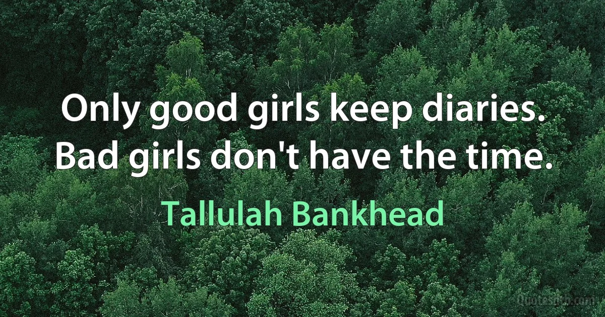 Only good girls keep diaries. Bad girls don't have the time. (Tallulah Bankhead)