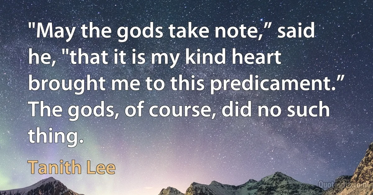 "May the gods take note,” said he, "that it is my kind heart brought me to this predicament.” The gods, of course, did no such thing. (Tanith Lee)