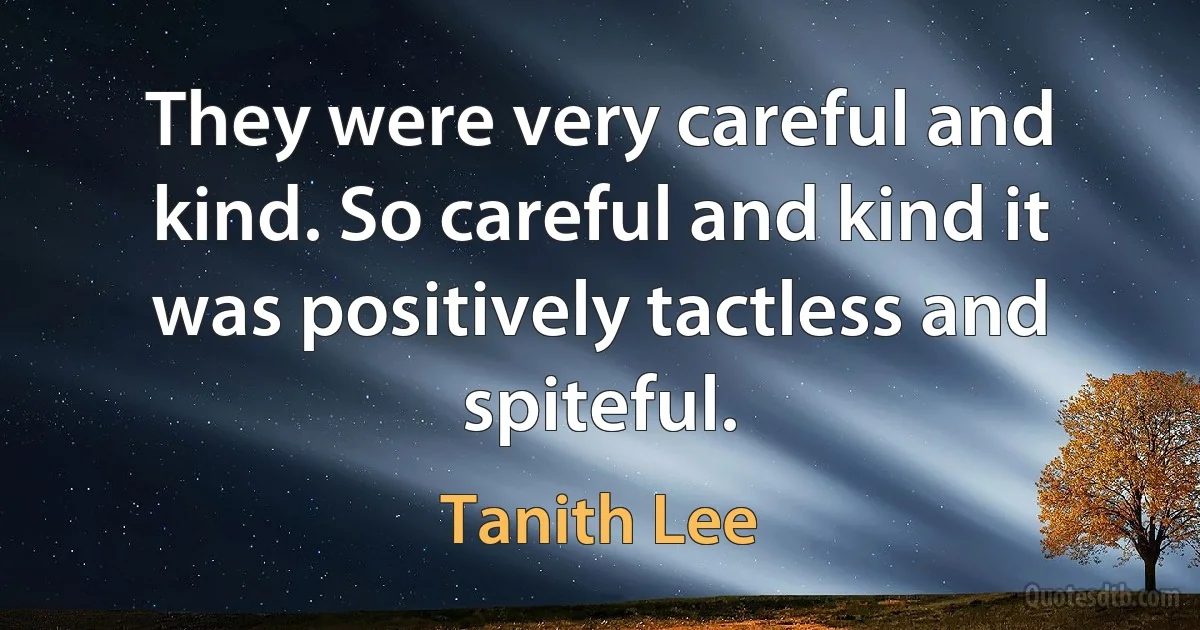 They were very careful and kind. So careful and kind it was positively tactless and spiteful. (Tanith Lee)