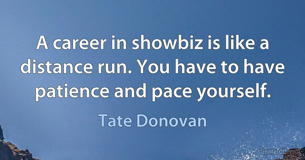 A career in showbiz is like a distance run. You have to have patience and pace yourself. (Tate Donovan)