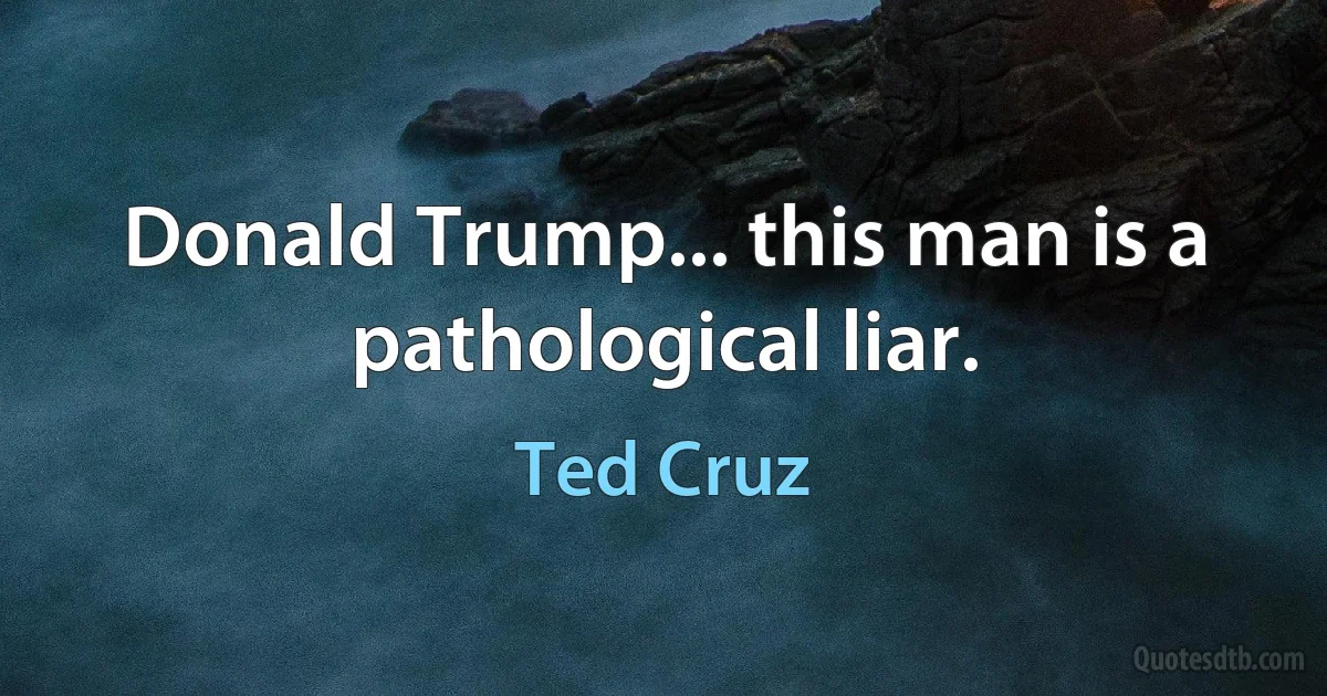 Donald Trump... this man is a pathological liar. (Ted Cruz)