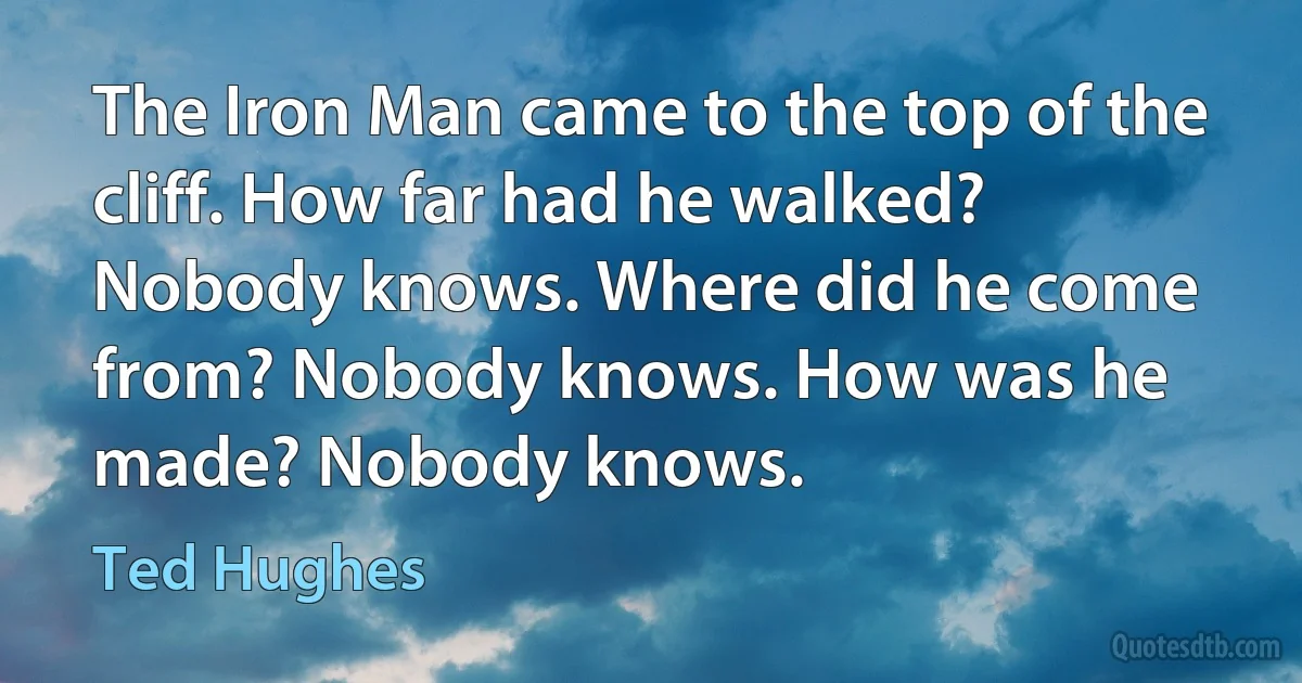 The Iron Man came to the top of the cliff. How far had he walked? Nobody knows. Where did he come from? Nobody knows. How was he made? Nobody knows. (Ted Hughes)