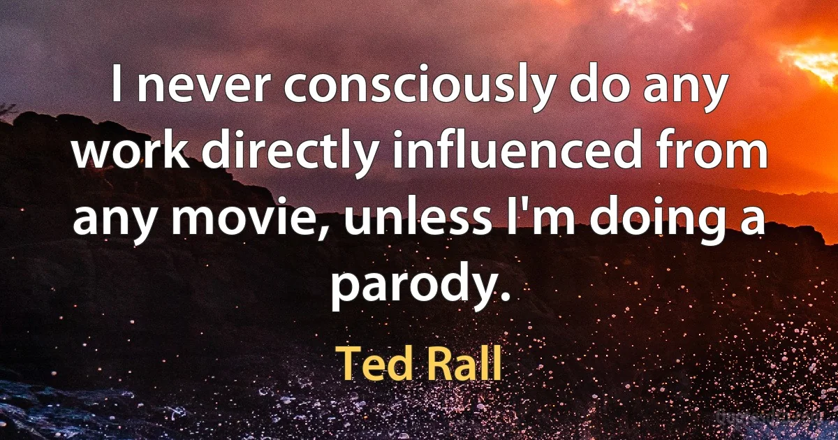 I never consciously do any work directly influenced from any movie, unless I'm doing a parody. (Ted Rall)