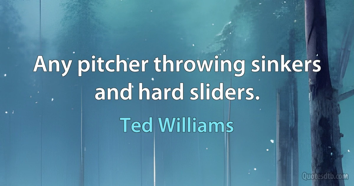 Any pitcher throwing sinkers and hard sliders. (Ted Williams)