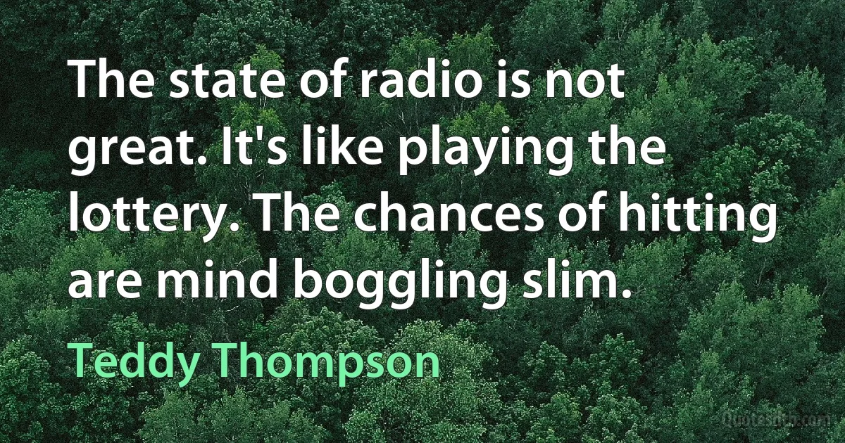 The state of radio is not great. It's like playing the lottery. The chances of hitting are mind boggling slim. (Teddy Thompson)