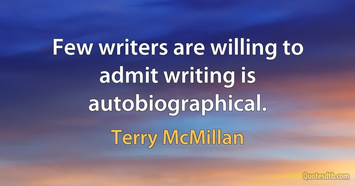 Few writers are willing to admit writing is autobiographical. (Terry McMillan)