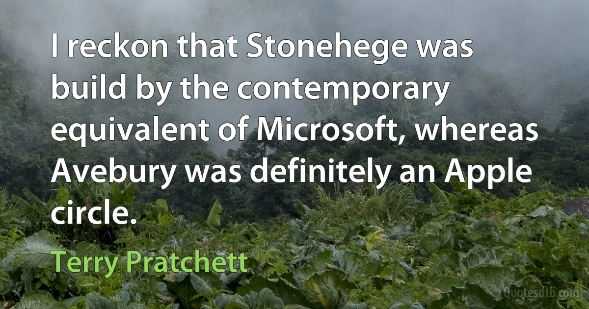 I reckon that Stonehege was build by the contemporary equivalent of Microsoft, whereas Avebury was definitely an Apple circle. (Terry Pratchett)