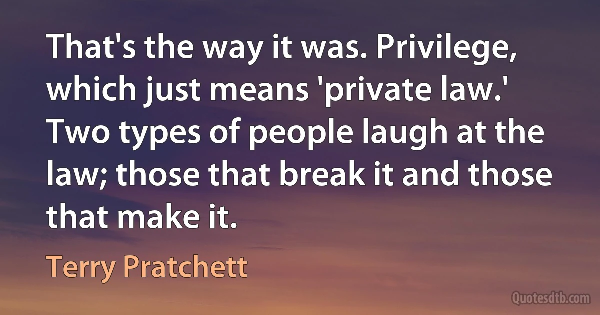 That's the way it was. Privilege, which just means 'private law.' Two types of people laugh at the law; those that break it and those that make it. (Terry Pratchett)