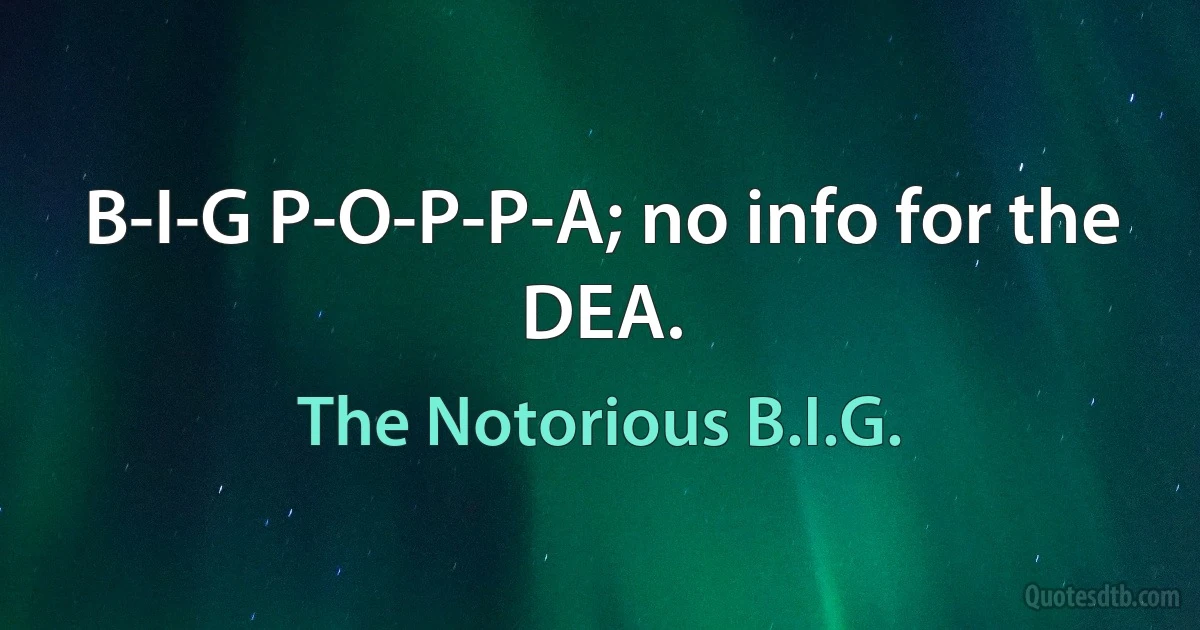 B-I-G P-O-P-P-A; no info for the DEA. (The Notorious B.I.G.)