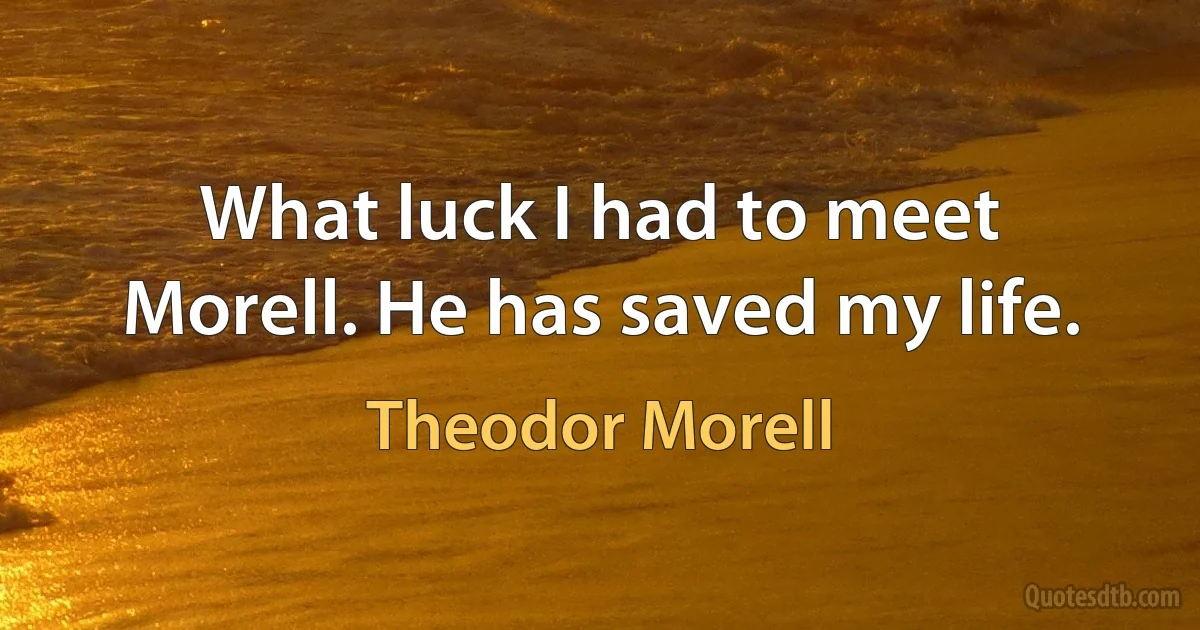 What luck I had to meet Morell. He has saved my life. (Theodor Morell)