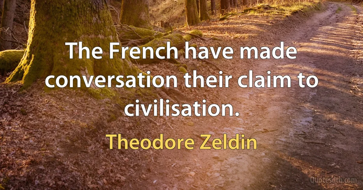 The French have made conversation their claim to civilisation. (Theodore Zeldin)