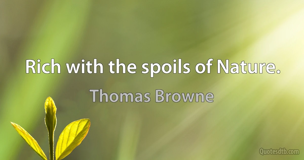 Rich with the spoils of Nature. (Thomas Browne)