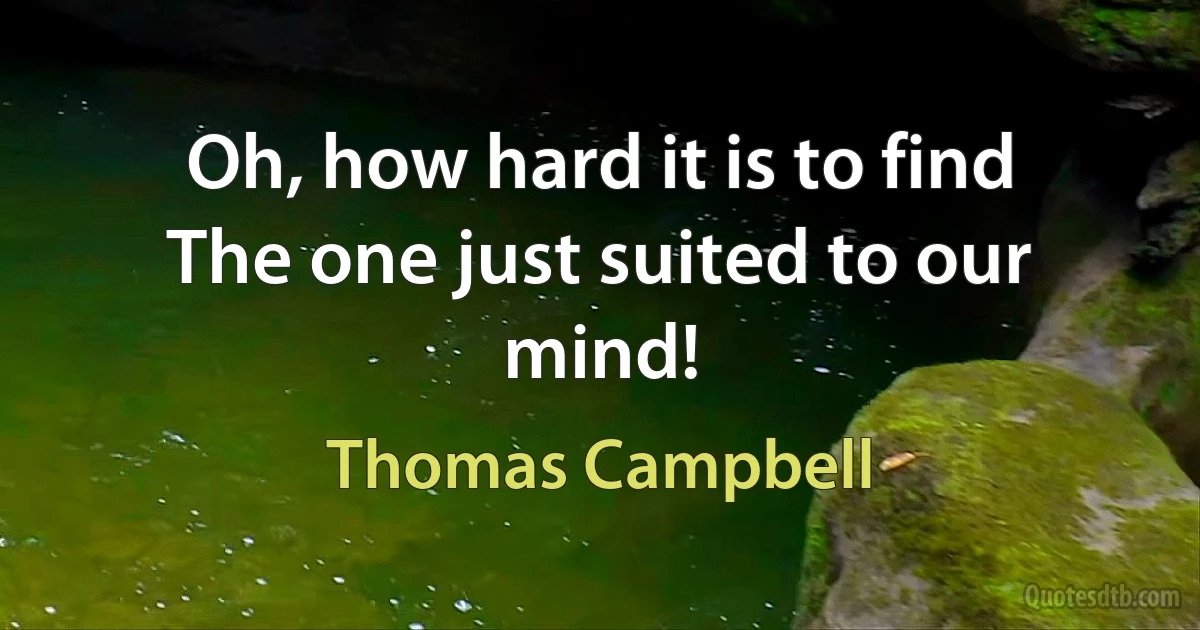 Oh, how hard it is to find
The one just suited to our mind! (Thomas Campbell)