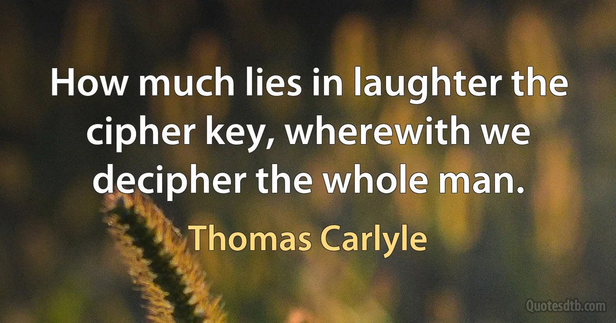 How much lies in laughter the cipher key, wherewith we decipher the whole man. (Thomas Carlyle)