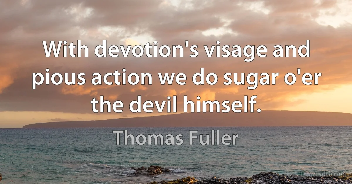 With devotion's visage and pious action we do sugar o'er the devil himself. (Thomas Fuller)