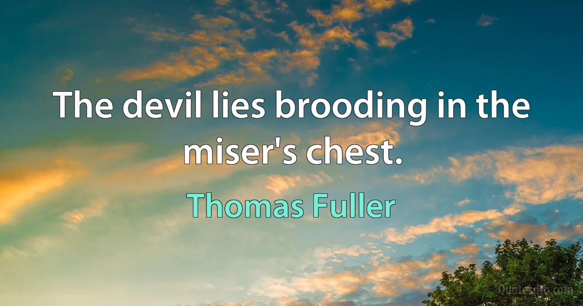 The devil lies brooding in the miser's chest. (Thomas Fuller)