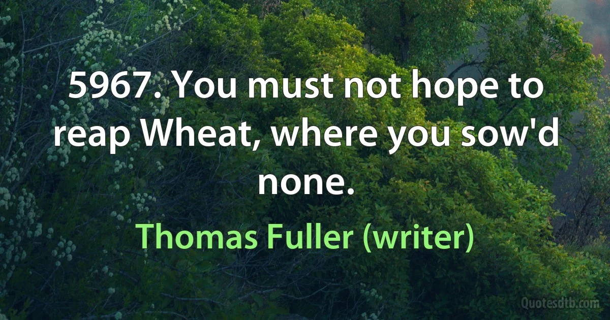 5967. You must not hope to reap Wheat, where you sow'd none. (Thomas Fuller (writer))