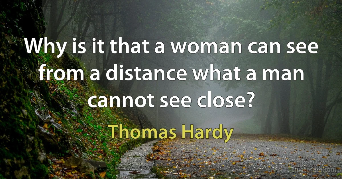 Why is it that a woman can see from a distance what a man cannot see close? (Thomas Hardy)