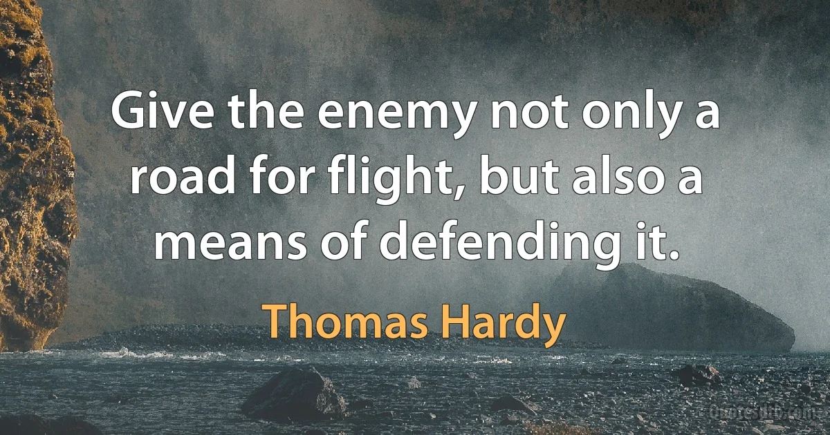 Give the enemy not only a road for flight, but also a means of defending it. (Thomas Hardy)